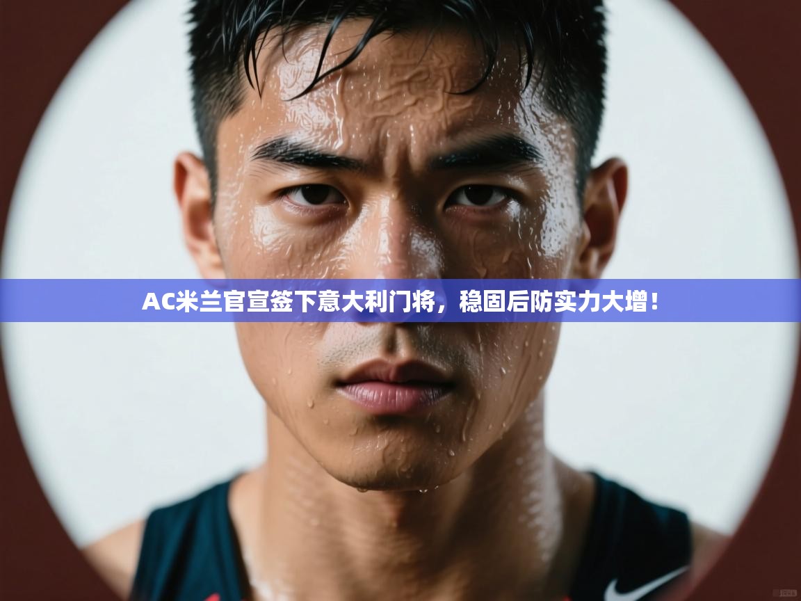 蓝鲸体育直播电脑版-AC米兰官宣签下意大利门将，稳固后防实力大增！