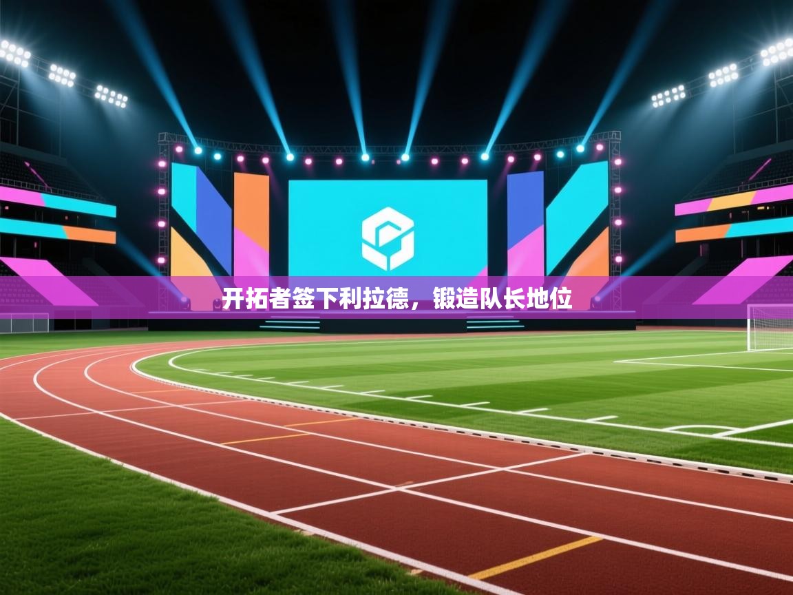 蓝鲸体育直播-开拓者签下利拉德，锻造队长地位