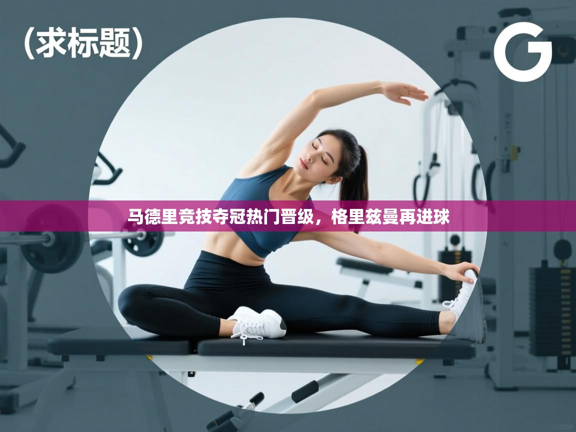 蓝鲸体育在线直播免费观看-马德里竞技夺冠热门晋级,格里兹曼再进球 第3张