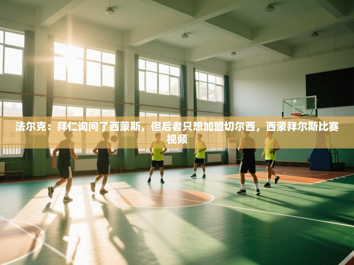 蓝鲸体育app下载电脑版官网-法尔克：拜仁询问了西蒙斯，但后者只想加盟切尔西，西蒙拜尔斯比赛视频