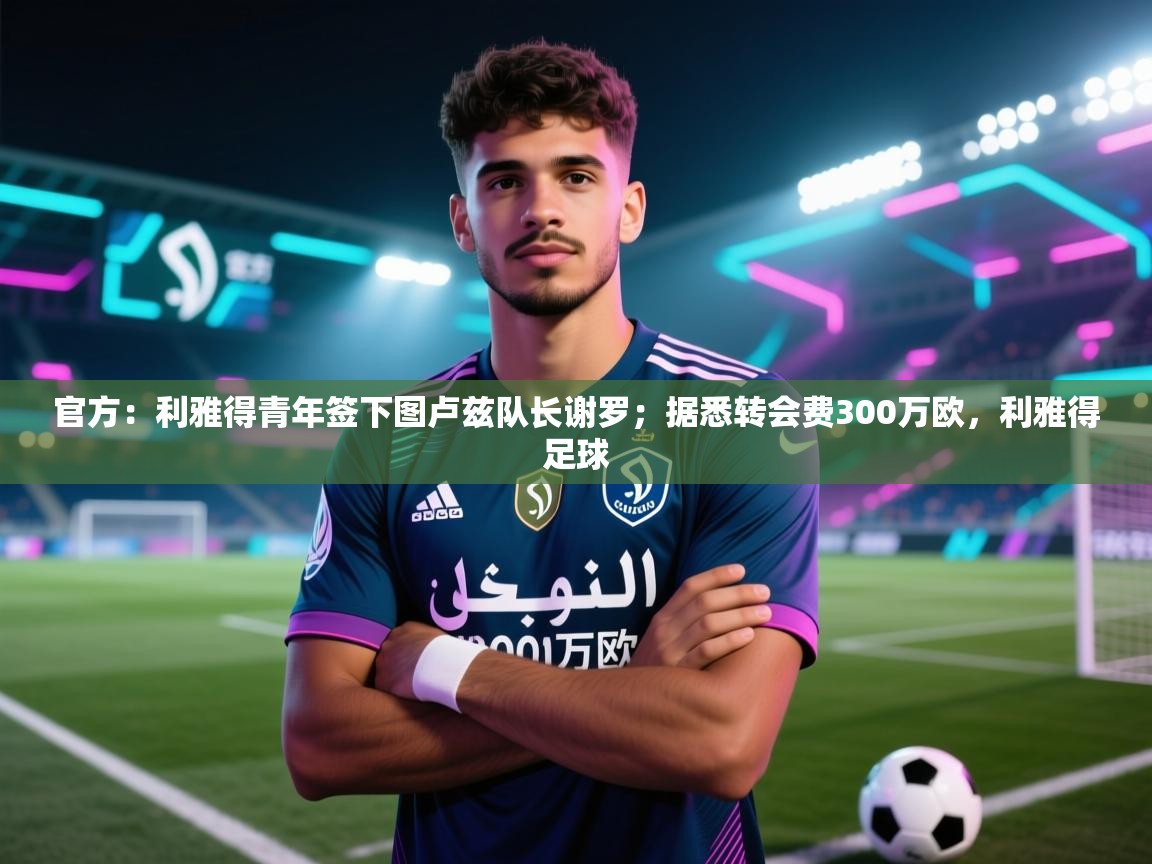 蓝鲸体育网页版-官方：利雅得青年签下图卢兹队长谢罗；据悉转会费300万欧，利雅得足球