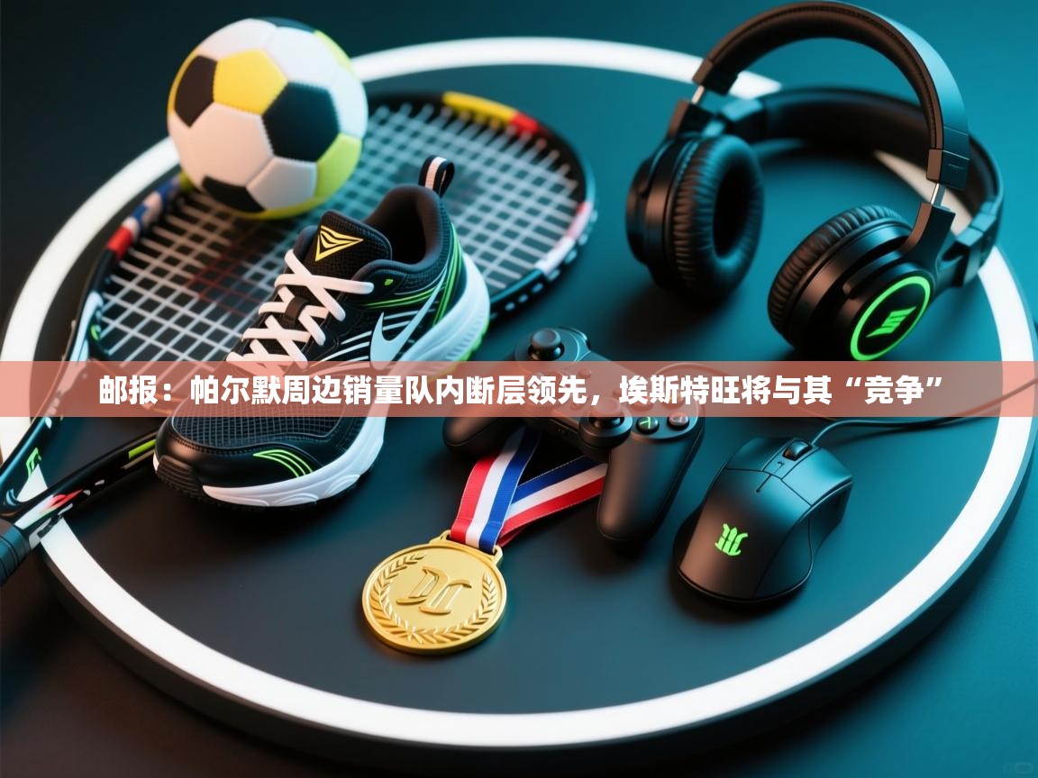 鲸蓝体育app下载-邮报：帕尔默周边销量队内断层领先，埃斯特旺将与其“竞争”