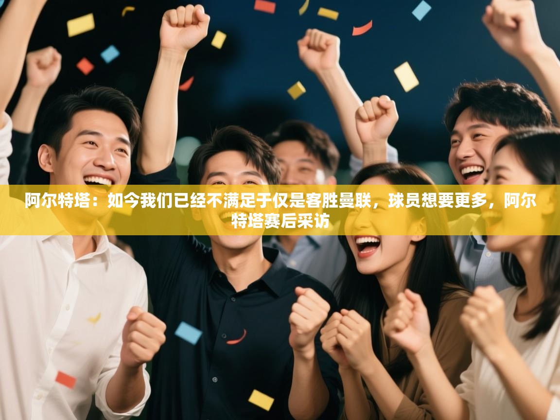 鲸蓝体育app下载-阿尔特塔：如今我们已经不满足于仅是客胜曼联，球员想要更多，阿尔特塔赛后采访  第2张