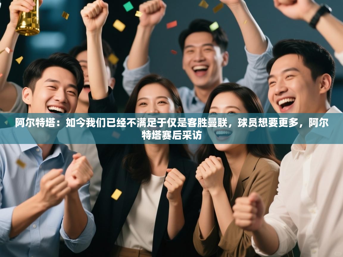 鲸蓝体育app下载-阿尔特塔：如今我们已经不满足于仅是客胜曼联，球员想要更多，阿尔特塔赛后采访  第1张