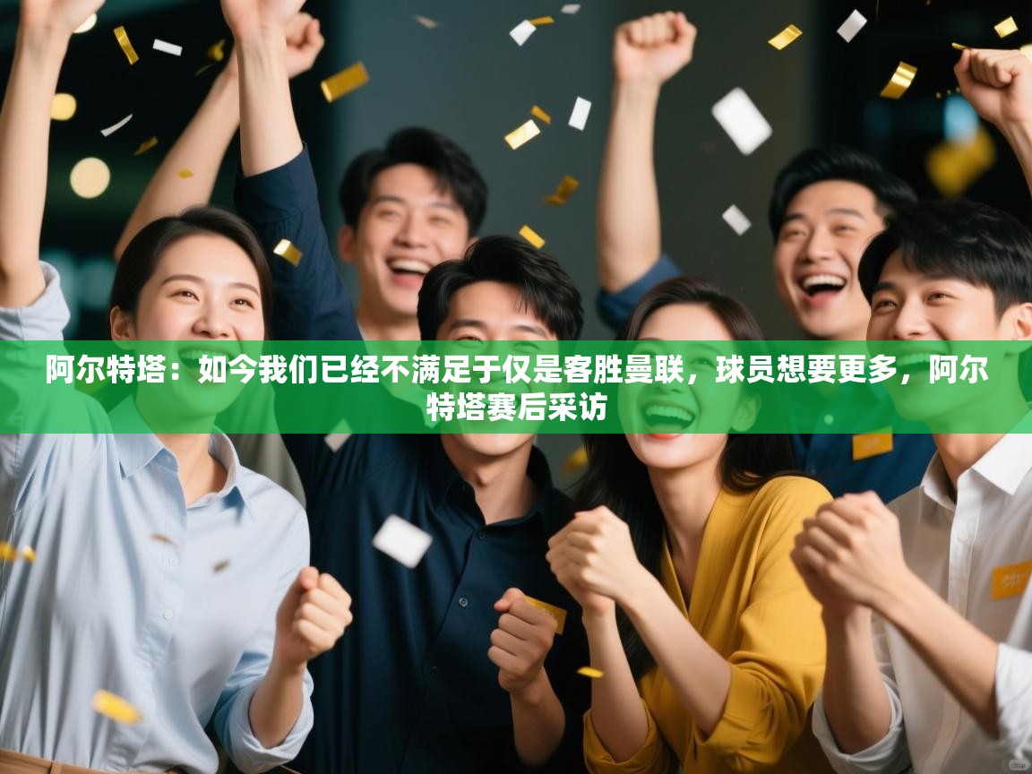 鲸蓝体育app下载-阿尔特塔：如今我们已经不满足于仅是客胜曼联，球员想要更多，阿尔特塔赛后采访  第3张