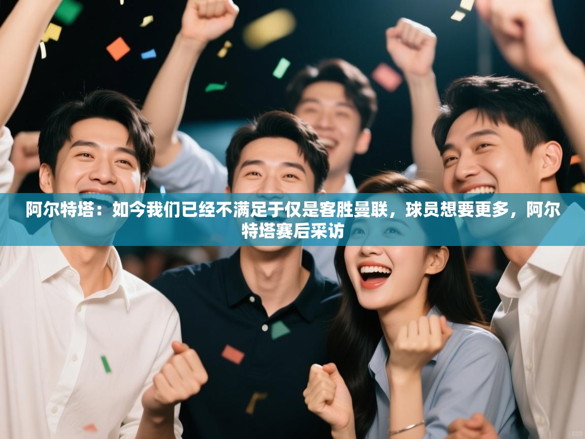 鲸蓝体育app下载-阿尔特塔：如今我们已经不满足于仅是客胜曼联，球员想要更多，阿尔特塔赛后采访  第4张