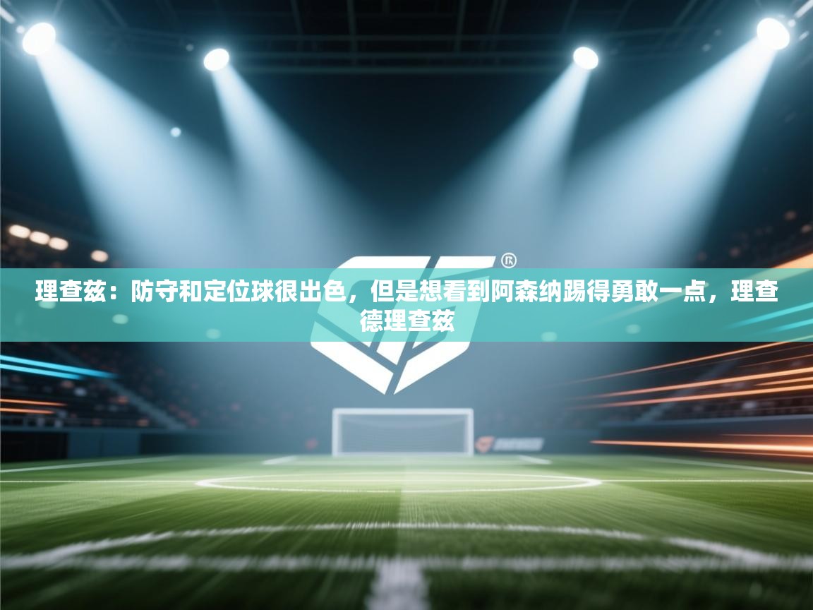 蓝鲸体育直播电脑版-理查兹:防守和定位球很出色,但是想看到阿森纳踢得勇敢一点,理查德理查兹 第4张