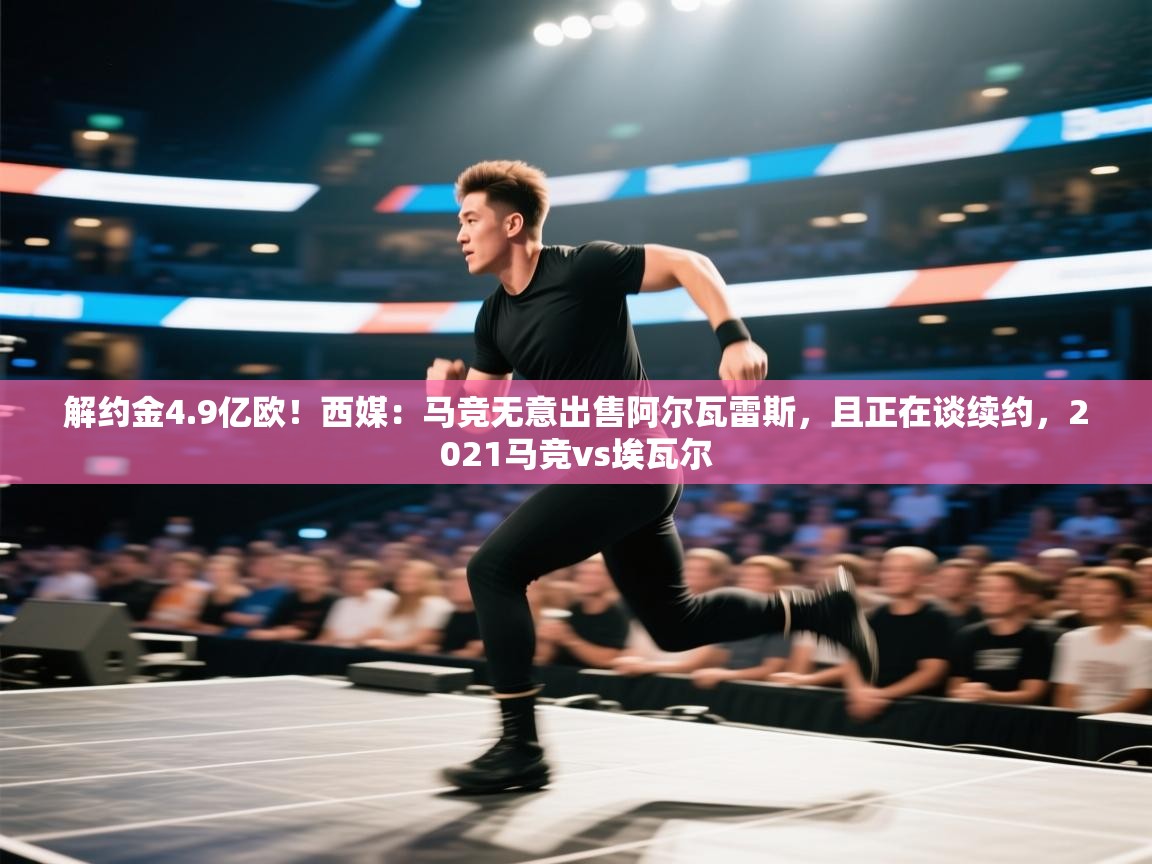 蓝鲸体育app官方下载-解约金4.9亿欧！西媒：马竞无意出售阿尔瓦雷斯，且正在谈续约，2021马竞vs埃瓦尔