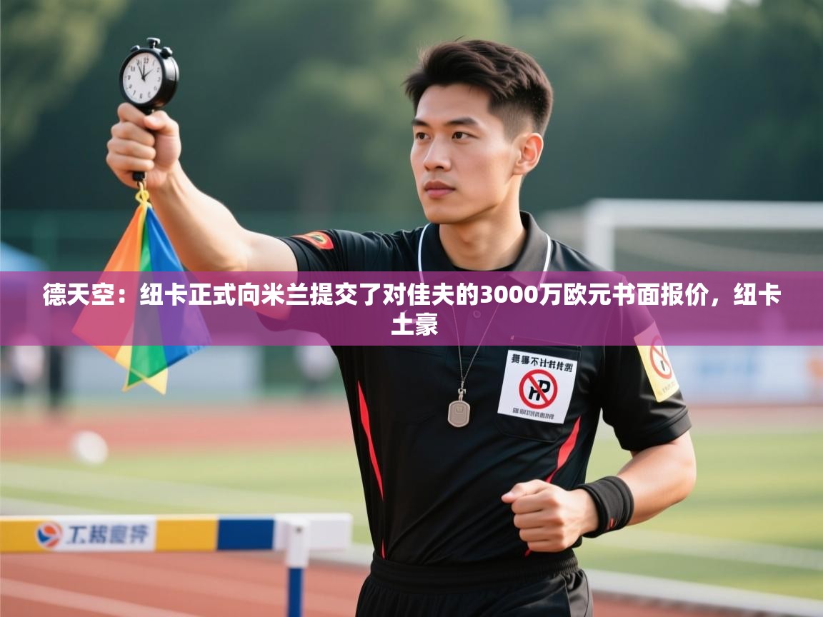 蓝鲸体育app下载官网-德天空：纽卡正式向米兰提交了对佳夫的3000万欧元书面报价，纽卡 土豪