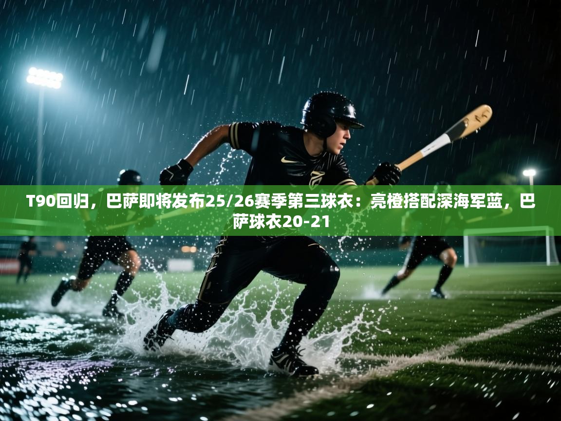 蓝鲸体育直播在线观看免费版-T90回归，巴萨即将发布25/26赛季第三球衣：亮橙搭配深海军蓝，巴萨球衣20-21