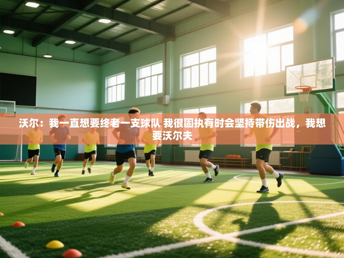 蓝鲸体育直播在线观看免费版-沃尔：我一直想要终老一支球队 我很固执有时会坚持带伤出战，我想要沃尔夫  第1张