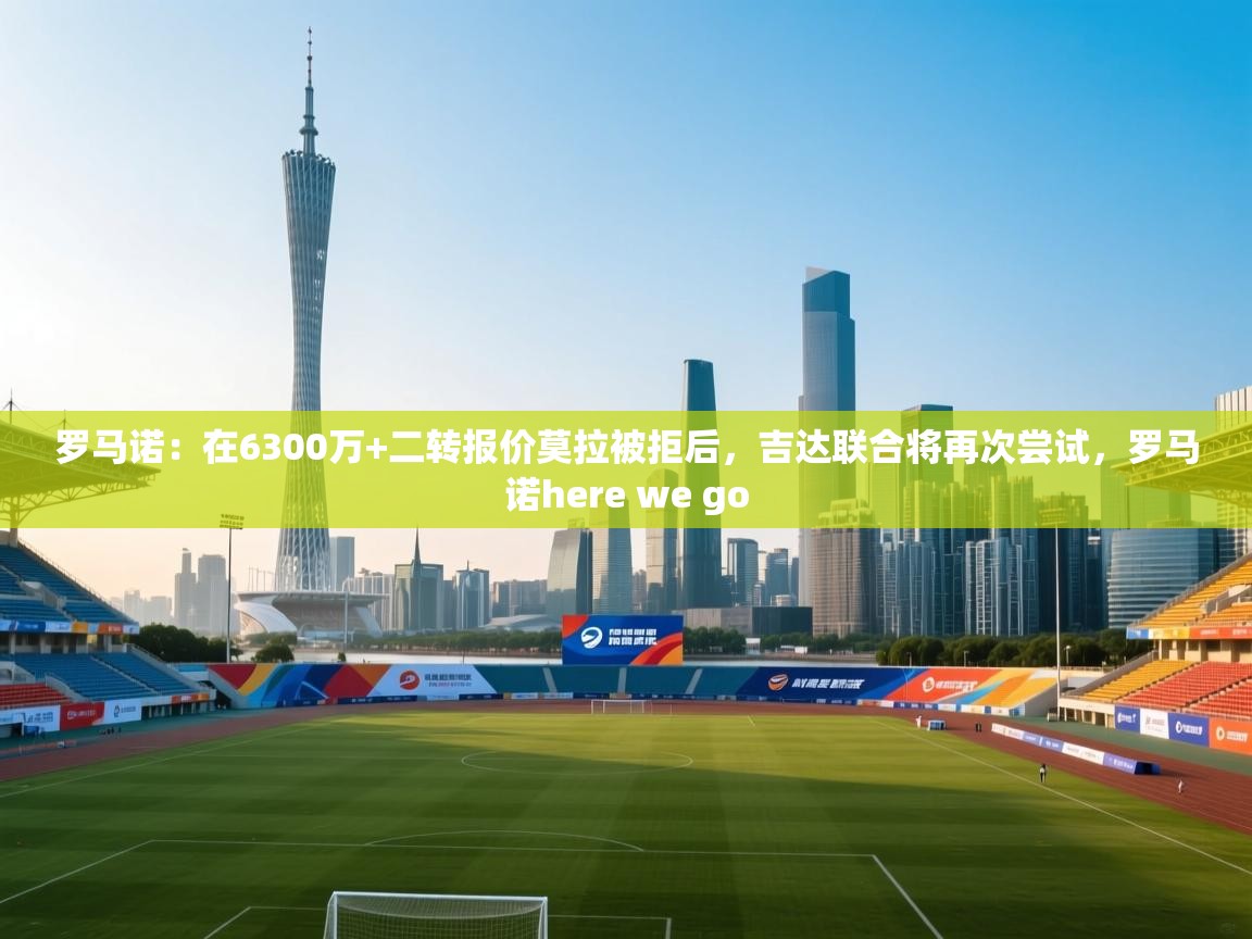 蓝鲸体育直播-罗马诺：在6300万+二转报价莫拉被拒后，吉达联合将再次尝试，罗马诺here we go