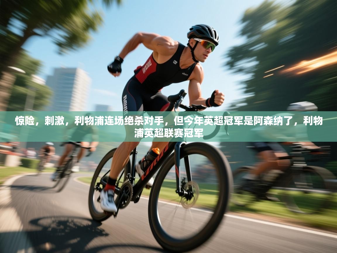 蓝鲸体育在线-惊险，刺激，利物浦连场绝杀对手，但今年英超冠军是阿森纳了，利物浦英超联赛冠军  第1张