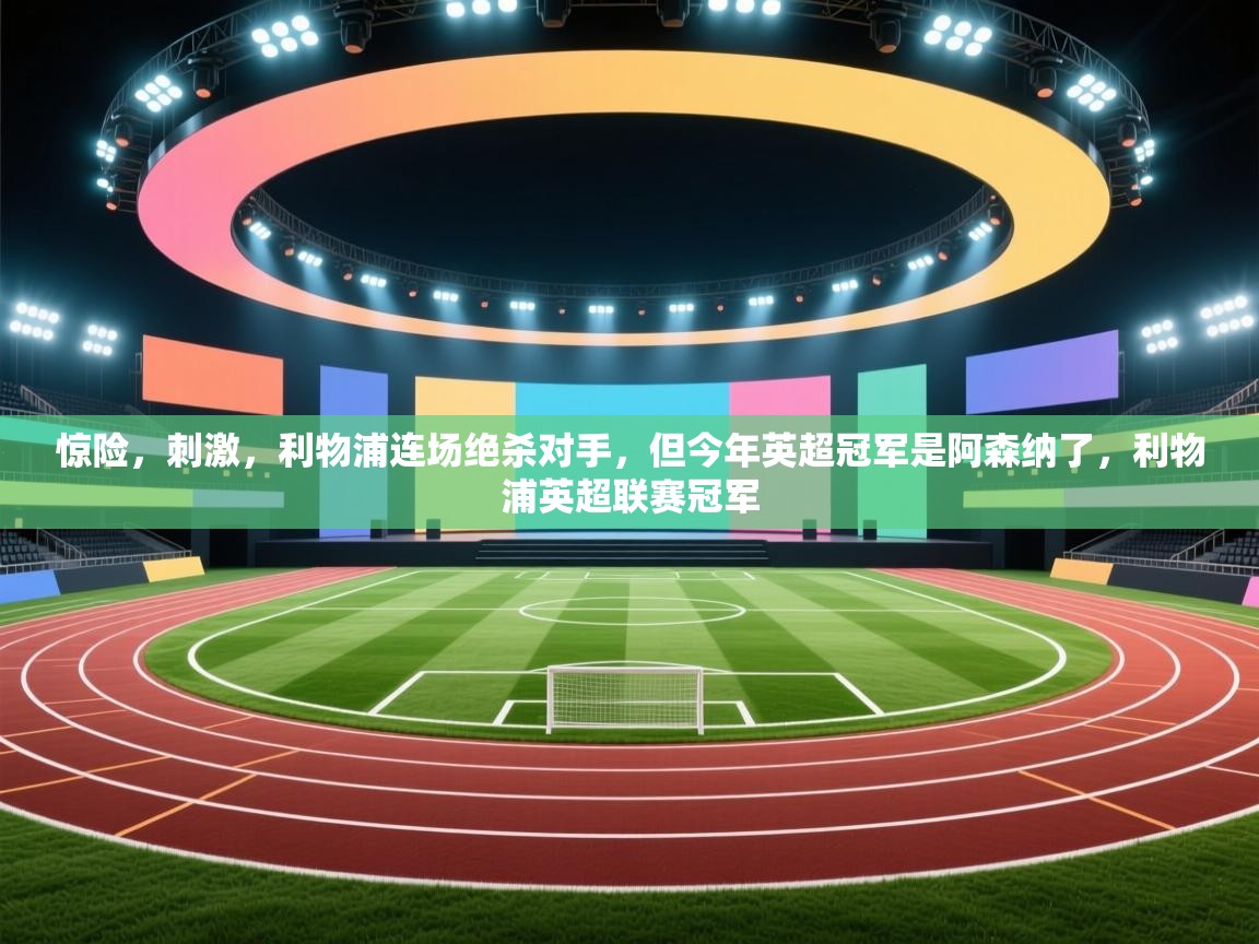 蓝鲸体育在线-惊险，刺激，利物浦连场绝杀对手，但今年英超冠军是阿森纳了，利物浦英超联赛冠军  第2张