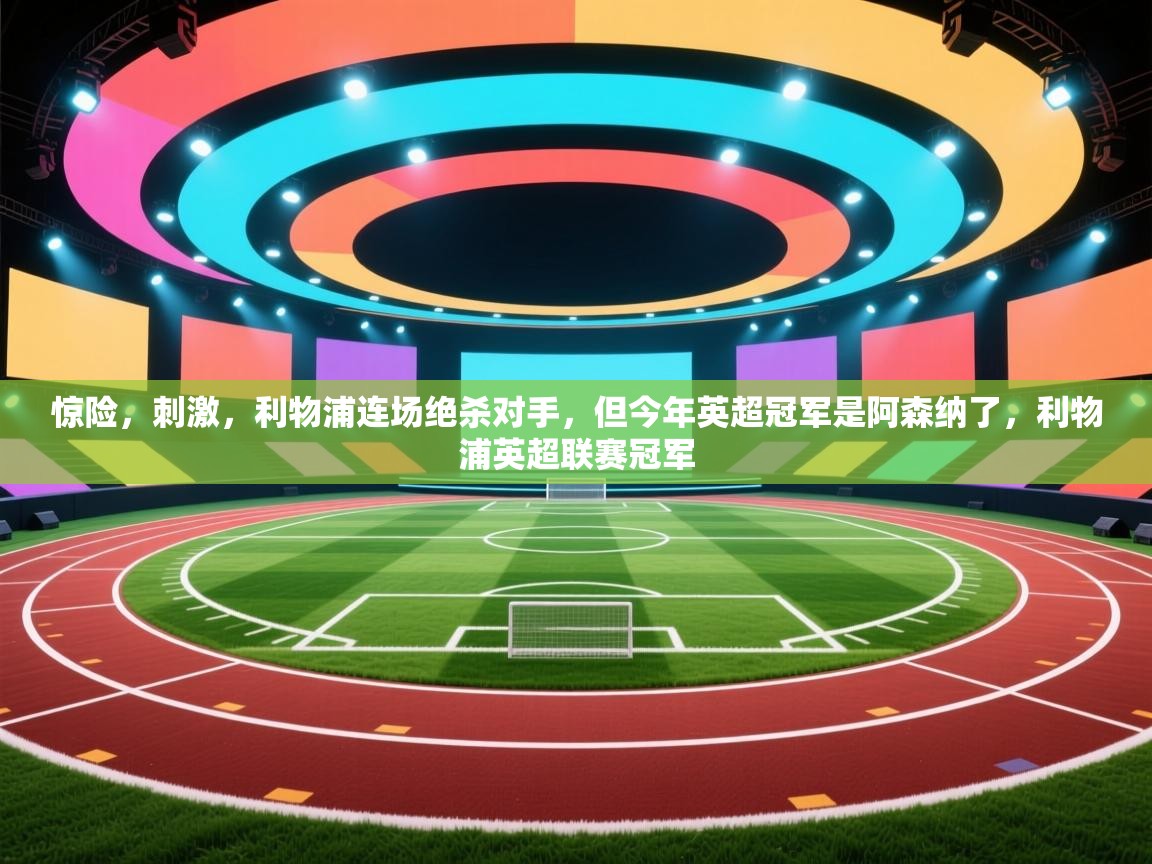 蓝鲸体育在线-惊险，刺激，利物浦连场绝杀对手，但今年英超冠军是阿森纳了，利物浦英超联赛冠军  第3张