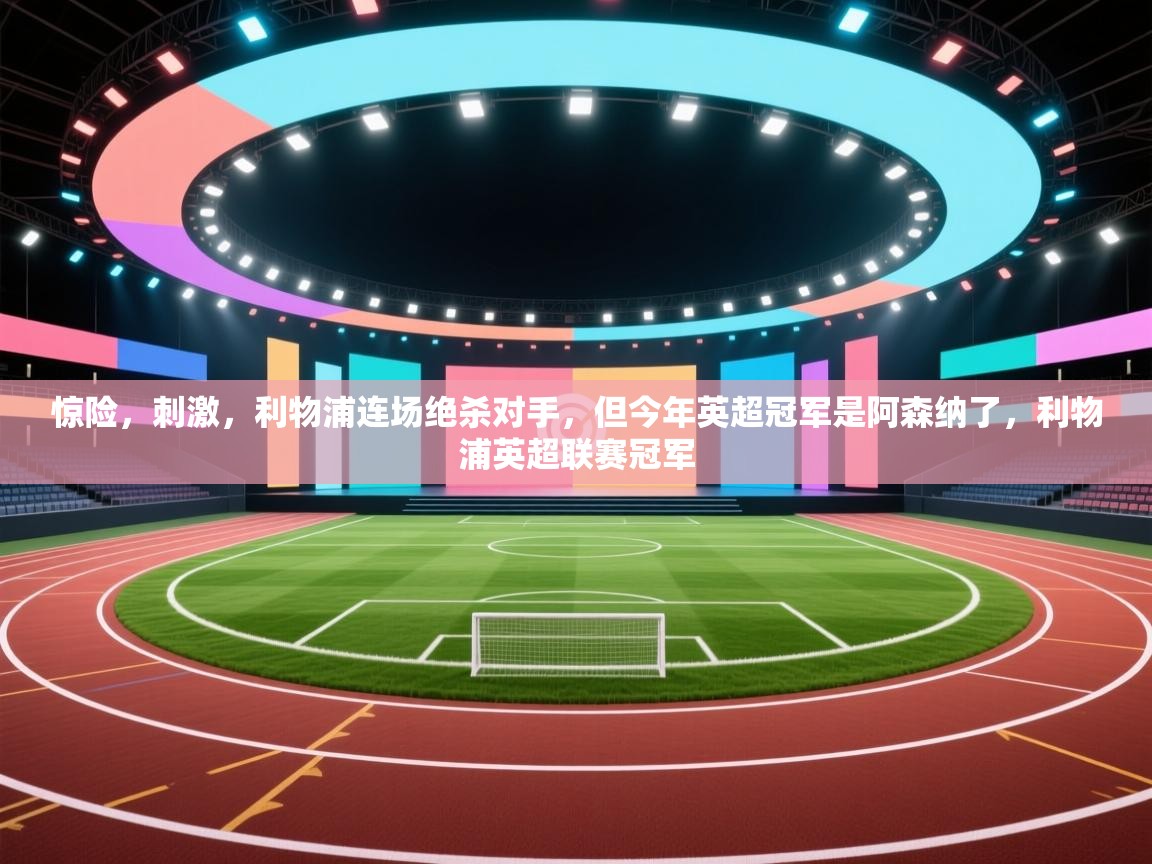 蓝鲸体育在线-惊险，刺激，利物浦连场绝杀对手，但今年英超冠军是阿森纳了，利物浦英超联赛冠军  第4张