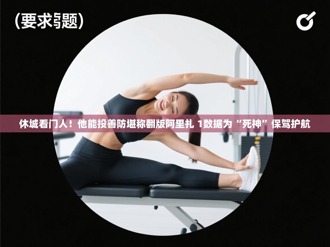 蓝鲸体育网页版入口-休城看门人!他能投善防堪称翻版阿里扎 1数据为“死神”保驾护航 第1张