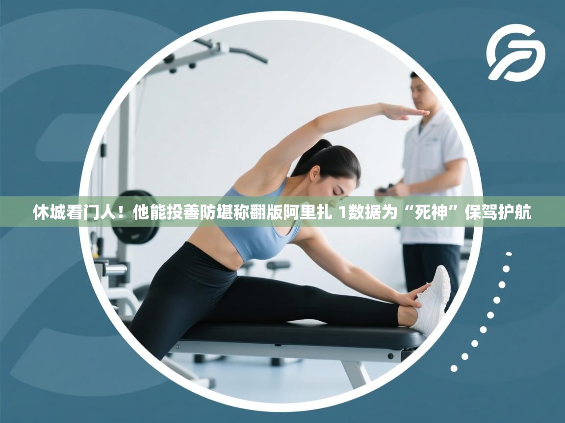 蓝鲸体育网页版入口-休城看门人!他能投善防堪称翻版阿里扎 1数据为“死神”保驾护航 第3张