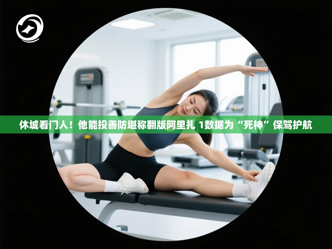蓝鲸体育网页版入口-休城看门人!他能投善防堪称翻版阿里扎 1数据为“死神”保驾护航 第2张