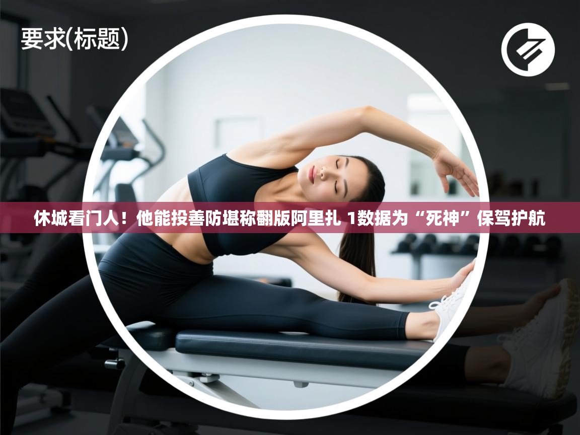 蓝鲸体育网页版入口-休城看门人!他能投善防堪称翻版阿里扎 1数据为“死神”保驾护航 第4张