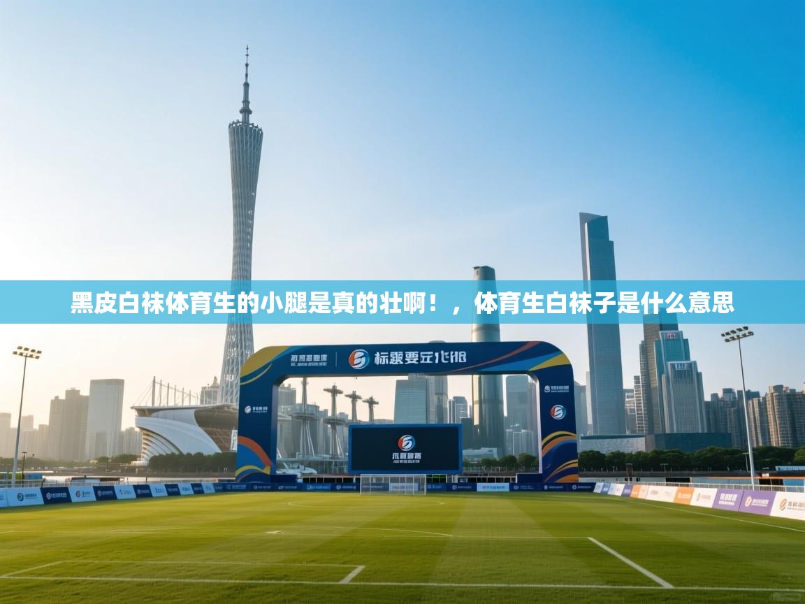 蓝鲸体育在线直播-黑皮白袜体育生的小腿是真的壮啊！，体育生白袜子是什么意思  第1张