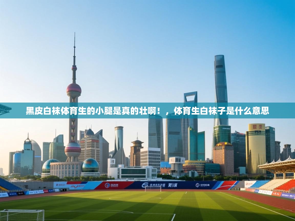 蓝鲸体育在线直播-黑皮白袜体育生的小腿是真的壮啊！，体育生白袜子是什么意思  第3张