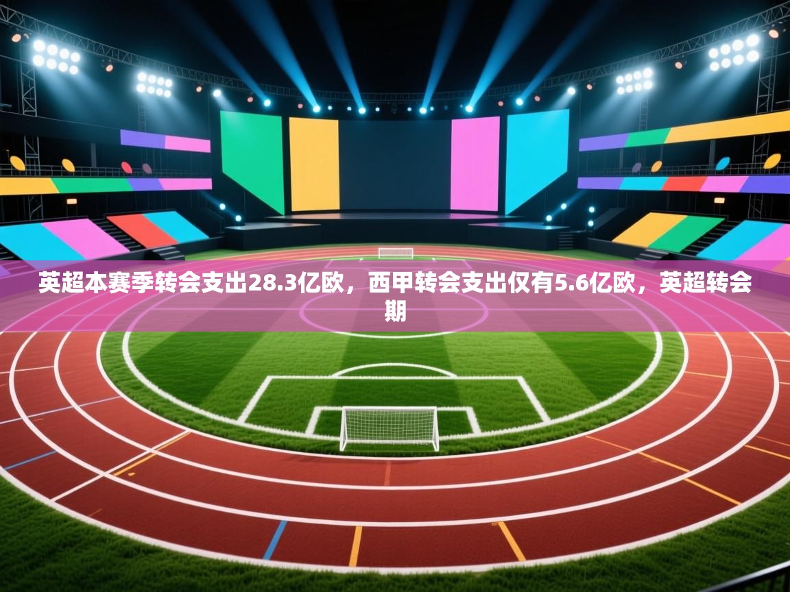 蓝鲸体育app-英超本赛季转会支出28.3亿欧，西甲转会支出仅有5.6亿欧，英超转会期
