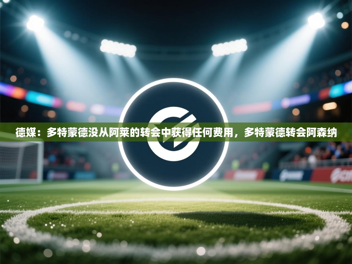 蓝鲸体育网页版入口-德媒：多特蒙德没从阿莱的转会中获得任何费用，多特蒙德转会阿森纳