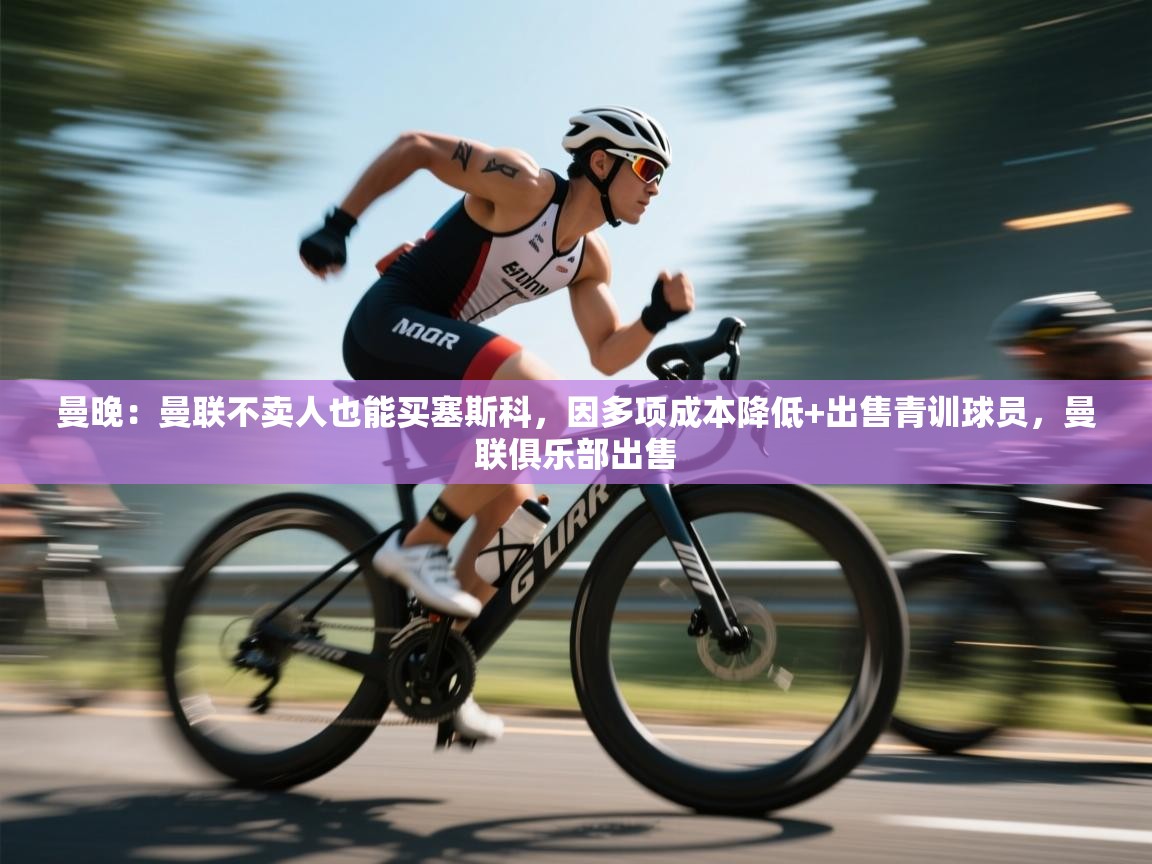 蓝鲸体育-曼晚：曼联不卖人也能买塞斯科，因多项成本降低+出售青训球员，曼联俱乐部出售