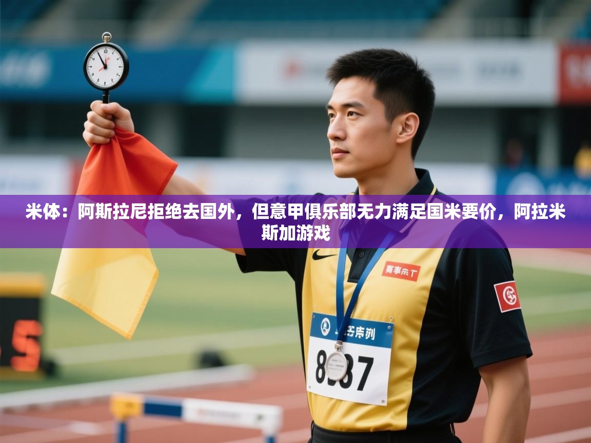 蓝鲸体育app电脑-米体:阿斯拉尼拒绝去国外,但意甲俱乐部无力满足国米要价,阿拉米斯加游戏 第3张