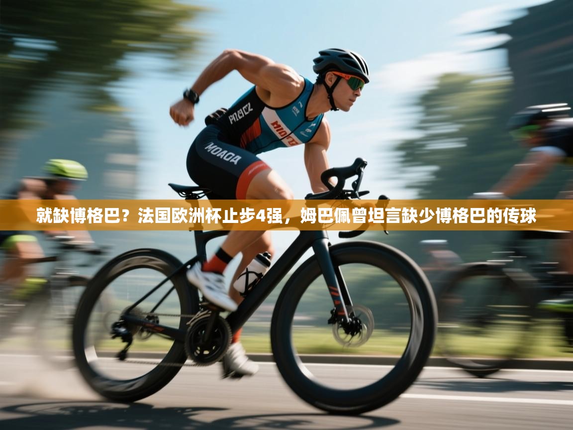 蓝鲸体育app-就缺博格巴?法国欧洲杯止步4强,姆巴佩曾坦言缺少博格巴的传球