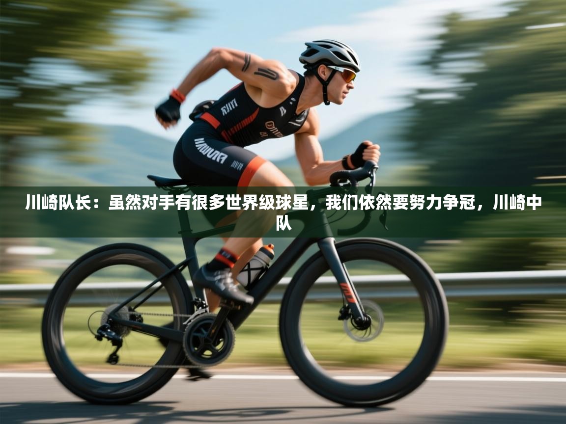 蓝鲸体育足球直播在线观看-川崎队长：虽然对手有很多世界级球星，我们依然要努力争冠，川崎中队