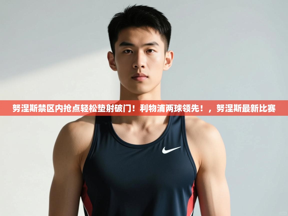 蓝鲸体育app下载-努涅斯禁区内抢点轻松垫射破门!利物浦两球领先!,努涅斯最新比赛 第1张