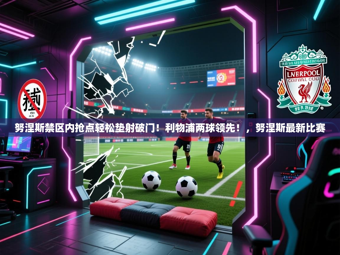 蓝鲸体育app下载-努涅斯禁区内抢点轻松垫射破门!利物浦两球领先!,努涅斯最新比赛 第3张