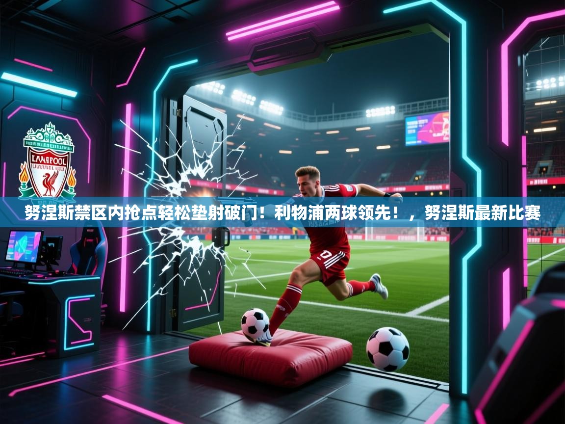 蓝鲸体育app下载-努涅斯禁区内抢点轻松垫射破门!利物浦两球领先!,努涅斯最新比赛 第4张