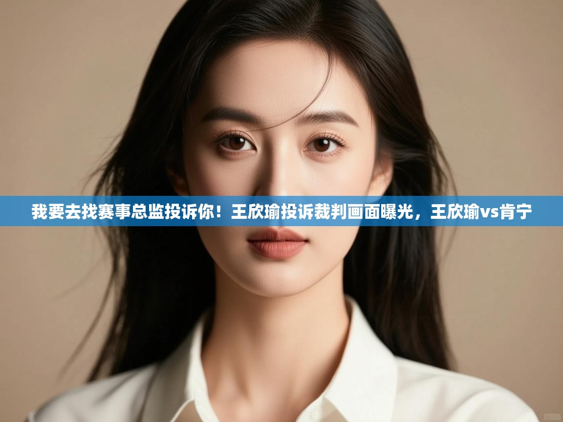 蓝鲸体育网页版-我要去找赛事总监投诉你!王欣瑜投诉裁判画面曝光,王欣瑜vs肯宁 第1张
