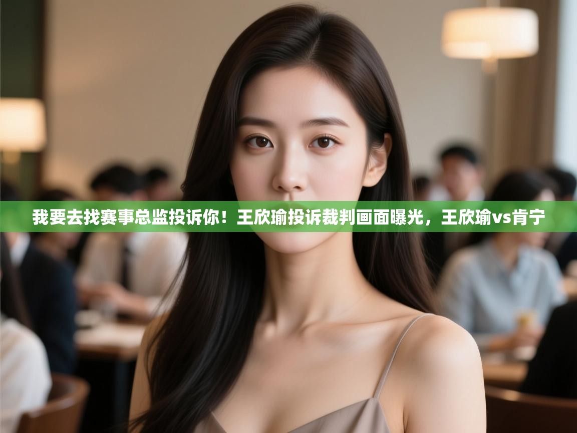 蓝鲸体育网页版-我要去找赛事总监投诉你!王欣瑜投诉裁判画面曝光,王欣瑜vs肯宁 第2张
