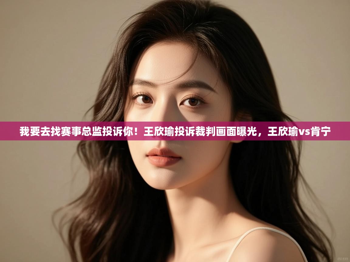 蓝鲸体育网页版-我要去找赛事总监投诉你!王欣瑜投诉裁判画面曝光,王欣瑜vs肯宁 第4张