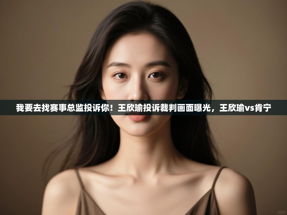 蓝鲸体育网页版-我要去找赛事总监投诉你!王欣瑜投诉裁判画面曝光,王欣瑜vs肯宁 第3张