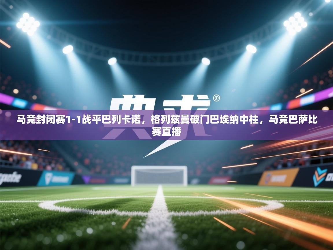 蓝鲸体育app下载-马竞封闭赛1-1战平巴列卡诺，格列兹曼破门巴埃纳中柱，马竞巴萨比赛直播  第1张