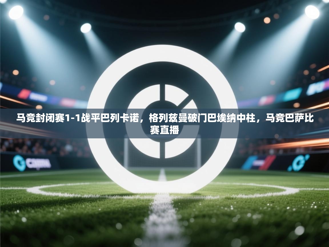 蓝鲸体育app下载-马竞封闭赛1-1战平巴列卡诺，格列兹曼破门巴埃纳中柱，马竞巴萨比赛直播  第2张