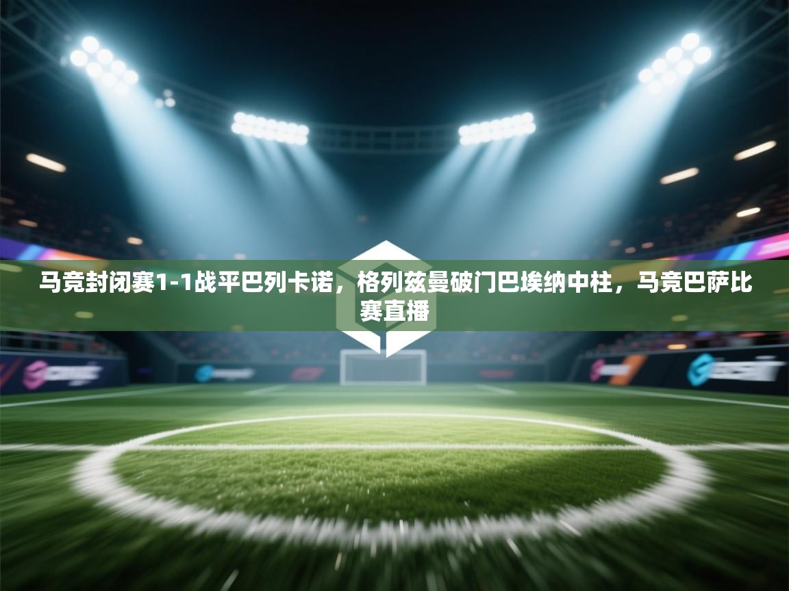 蓝鲸体育app下载-马竞封闭赛1-1战平巴列卡诺，格列兹曼破门巴埃纳中柱，马竞巴萨比赛直播  第3张