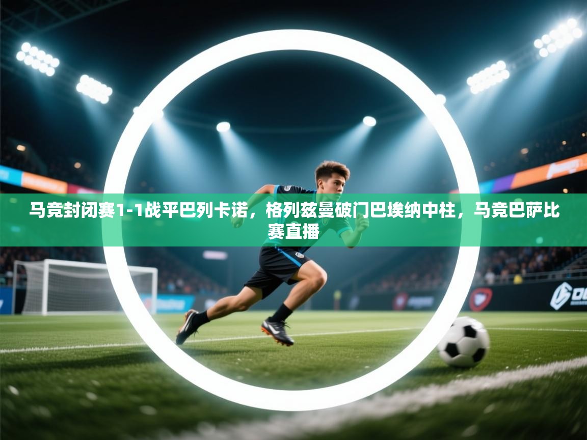 蓝鲸体育app下载-马竞封闭赛1-1战平巴列卡诺，格列兹曼破门巴埃纳中柱，马竞巴萨比赛直播  第4张