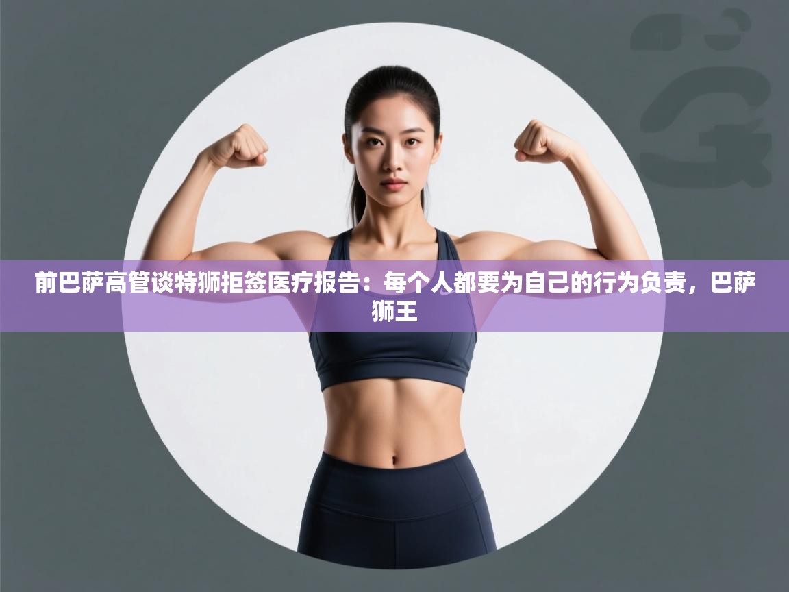 蓝鲸体育网页版-前巴萨高管谈特狮拒签医疗报告：每个人都要为自己的行为负责，巴萨狮王  第2张