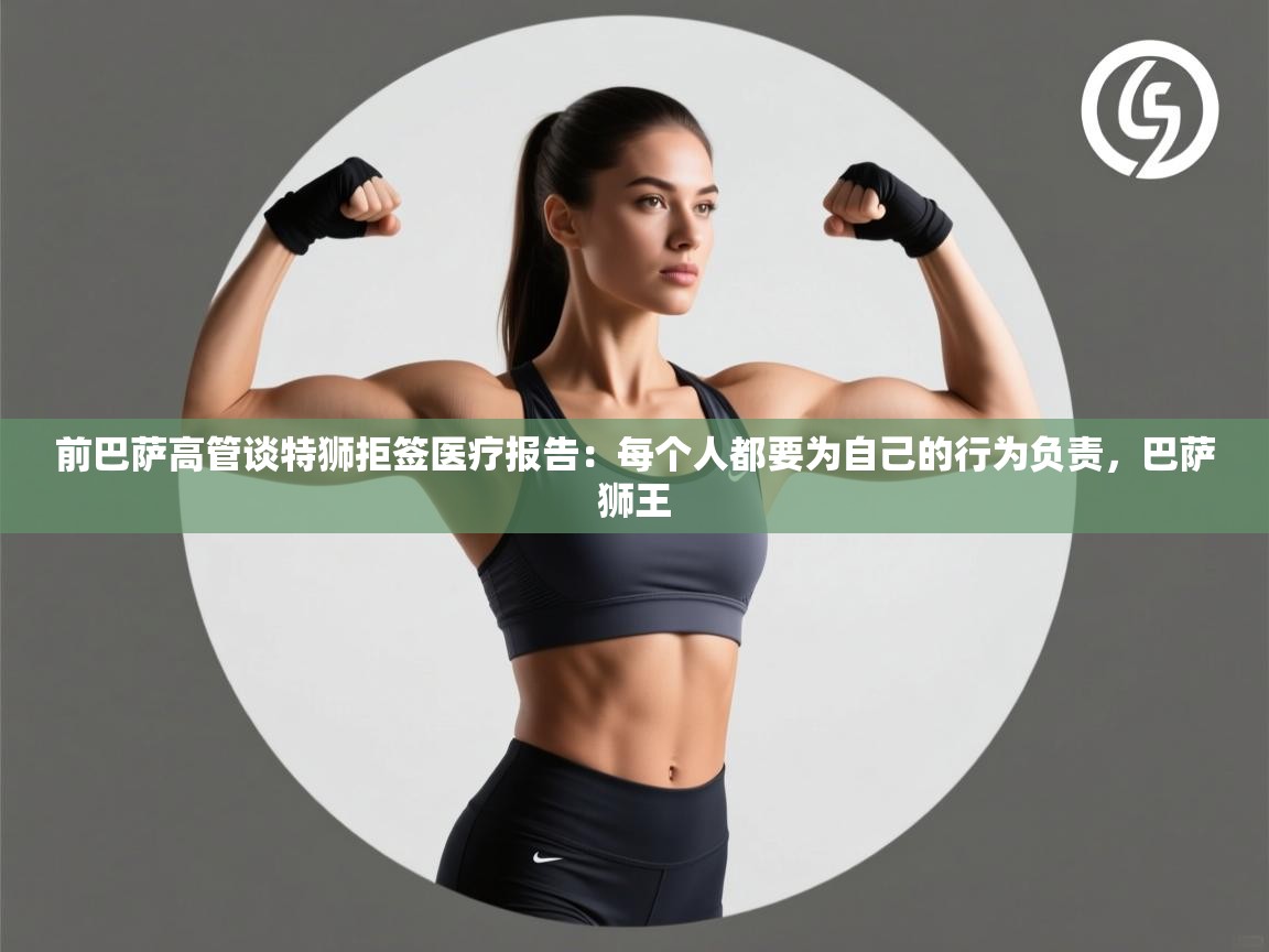 蓝鲸体育网页版-前巴萨高管谈特狮拒签医疗报告：每个人都要为自己的行为负责，巴萨狮王  第1张