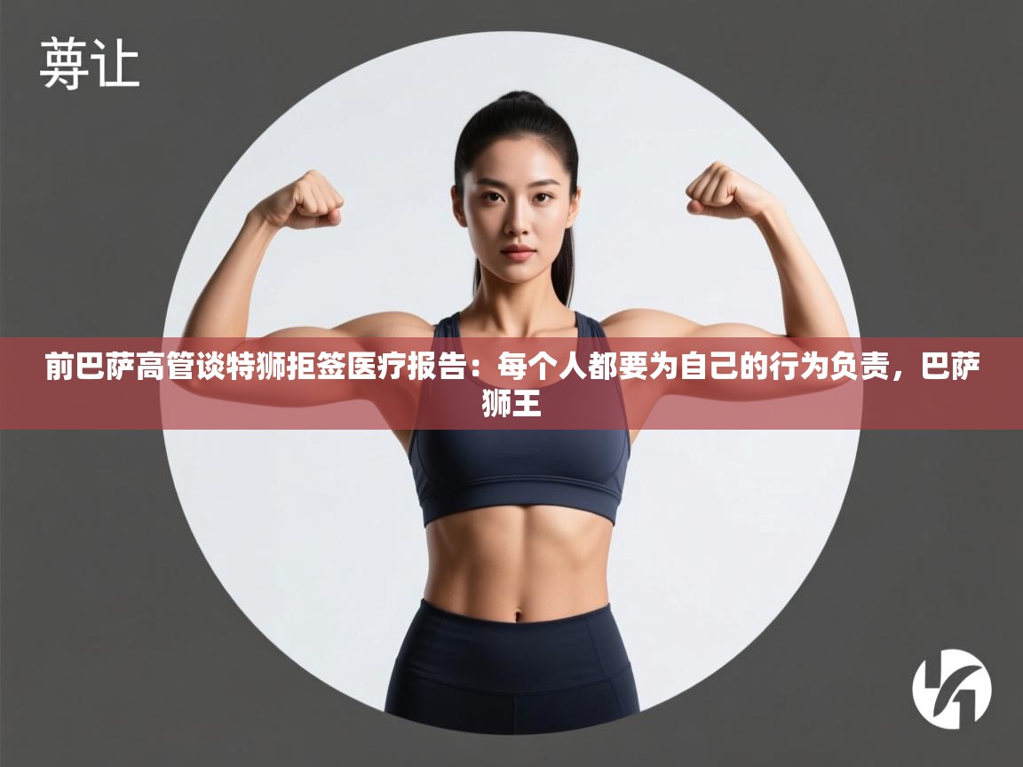 蓝鲸体育网页版-前巴萨高管谈特狮拒签医疗报告：每个人都要为自己的行为负责，巴萨狮王  第4张