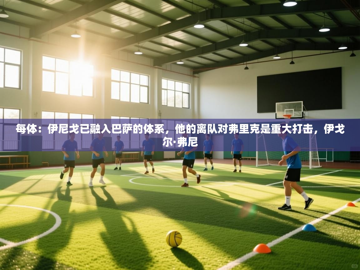 -每体：伊尼戈已融入巴萨的体系，他的离队对弗里克是重大打击，伊戈尔·弗尼  第2张