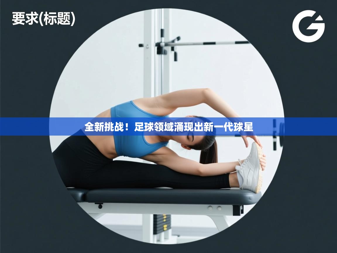 蓝鲸体育足球直播-全新挑战！足球领域涌现出新一代球星