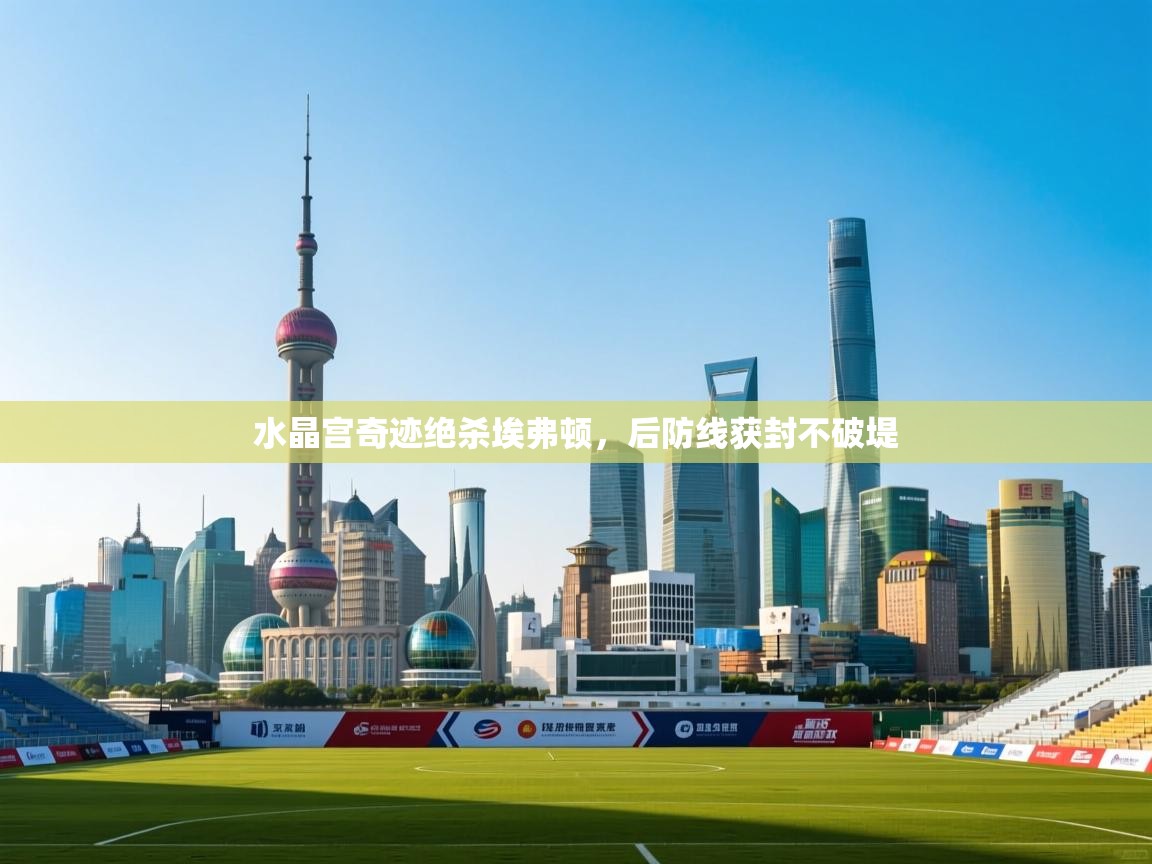 鲸蓝体育-水晶宫奇迹绝杀埃弗顿,后防线获封不破堤 第3张