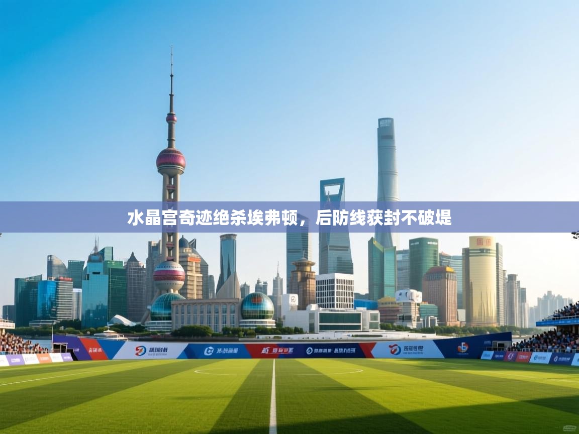 鲸蓝体育-水晶宫奇迹绝杀埃弗顿,后防线获封不破堤 第2张